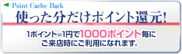 使った分だけポイント還元！-1ポイント=1円で1000ポイント毎にご来店時にご利用になれます。