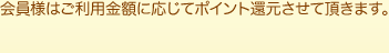 会員様はご利用金額に応じてポイント還元させていただきます。