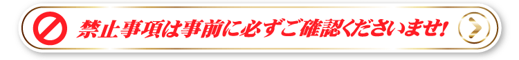 禁止事項は必ずご確認くださいませ