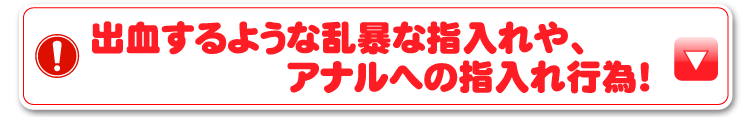 出血するような乱暴な指入れやアナルへの指入れ行為！